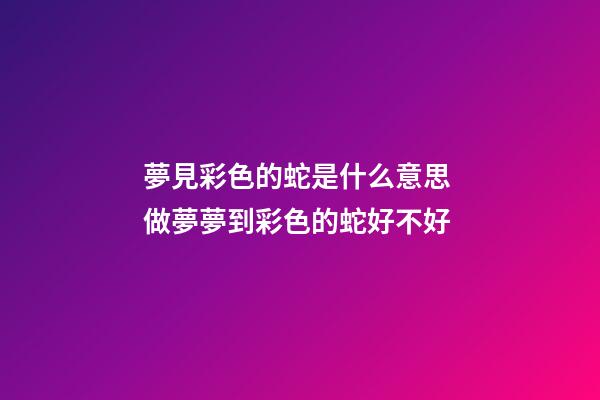 夢見彩色的蛇是什么意思 做夢夢到彩色的蛇好不好